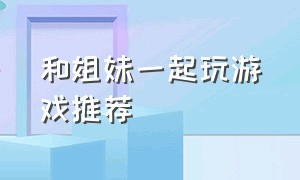 和姐妹一起玩游戏推荐