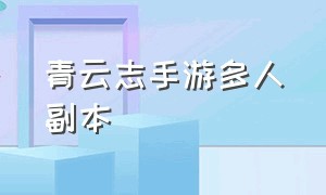 青云志手游多人副本（青云志手游攻略青云志）