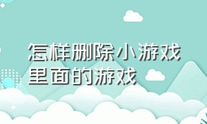 怎样删除小游戏里面的游戏