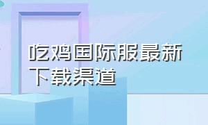 吃鸡国际服最新下载渠道（吃鸡国际服下载教程）