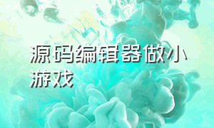 源码编辑器做小游戏（源码编辑器怎么编出简单游戏）