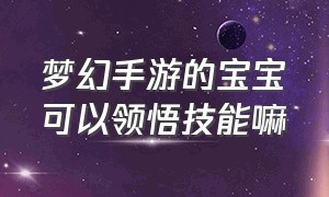 梦幻手游的宝宝可以领悟技能嘛（梦幻手游宝宝技能和资质哪个重要）