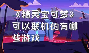 《精灵宝可梦》可以联机的有哪些游戏