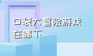 口袋大冒险游戏在哪下