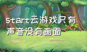 start云游戏只有声音没有画面（start云游戏的清晰度太低了）