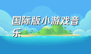 国际版小游戏音乐（益智类小游戏的背景音乐）