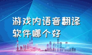 游戏内语音翻译软件哪个好