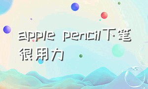 apple pencil下笔很用力（applepencil怎样写出纸上感觉）