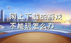 网上下载的游戏不能玩怎么办（下载的游戏玩了一次为什么打不开）