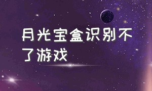 月光宝盒识别不了游戏（月光宝盒能删除不需要的游戏吗）