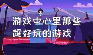 游戏中心里那些超好玩的游戏（游戏中心最好玩的游戏叫什么名字）