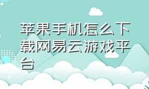 苹果手机怎么下载网易云游戏平台