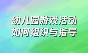 幼儿园游戏活动如何组织与指导（幼儿园游戏活动的指导方法）