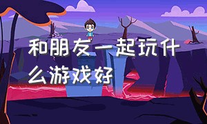 和朋友一起玩什么游戏好