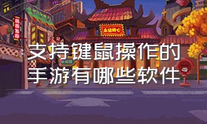 支持键鼠操作的手游有哪些软件（有什么软件可以用键鼠玩手机游戏）