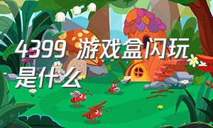 4399 游戏盒闪玩是什么（4399游戏盒闪玩为什么会退出）