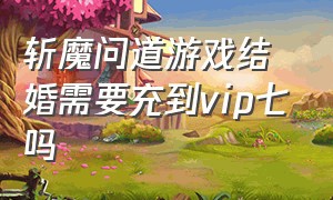 斩魔问道游戏结婚需要充到vip七吗