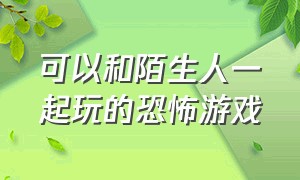 可以和陌生人一起玩的恐怖游戏