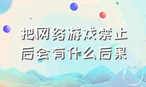 把网络游戏禁止后会有什么后果