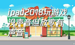 ipad2018玩游戏没声音但放歌有声音