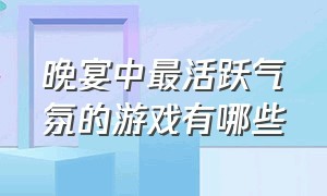 晚宴中最活跃气氛的游戏有哪些