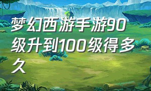 梦幻西游手游90级升到100级得多久