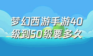 梦幻西游手游40级到50级要多久