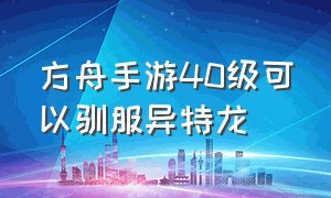 方舟手游40级可以驯服异特龙