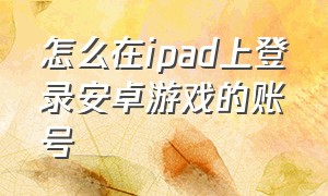 怎么在ipad上登录安卓游戏的账号