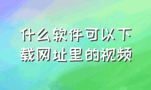 什么软件可以下载网址里的视频