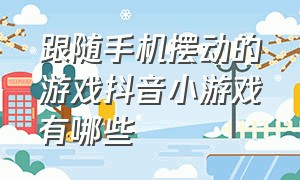 跟随手机摆动的游戏抖音小游戏有哪些