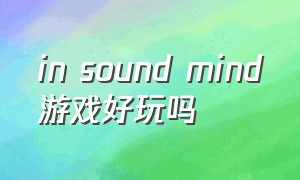 in sound mind游戏好玩吗（in sound mind 攻略）