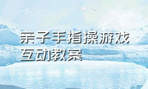 亲子手指操游戏互动教案