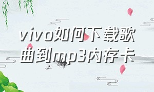 vivo如何下载歌曲到mp3内存卡（vivo怎么下载歌曲到mp4里面）