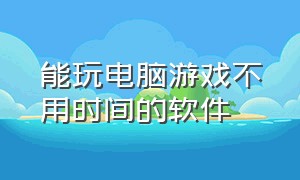 能玩电脑游戏不用时间的软件（什么软件可以玩电脑游戏无需时间）