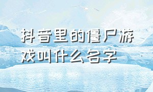 抖音里的僵尸游戏叫什么名字（抖音很火的打僵尸游戏叫什么名字）