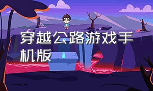 穿越公路游戏手机版（华为手机穿越游戏大全）