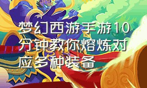 梦幻西游手游10分钟教你熔炼对应多种装备（梦幻西游手游10分钟教你熔炼对应多种装备怎么弄）