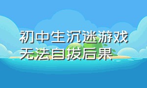 初中生沉迷游戏无法自拔后果