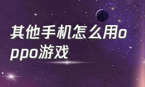 其他手机怎么用oppo游戏（oppo手机怎么下载两个相同的游戏）