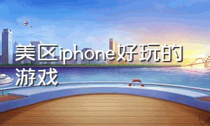 美区iphone好玩的游戏（苹果手机美区免费游戏推荐）