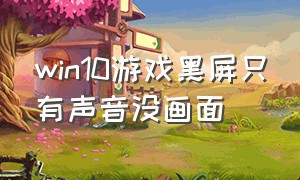 win10游戏黑屏只有声音没画面（win10游戏打着突然黑屏解决办法）