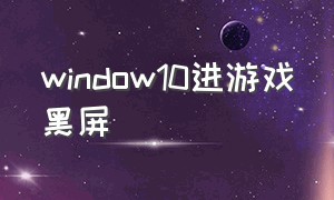 window10进游戏黑屏