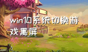 win10系统切换游戏黑屏