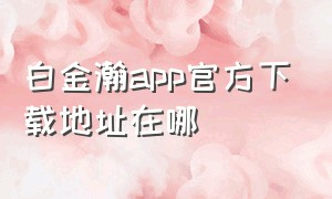 白金瀚app官方下载地址在哪