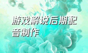 游戏解说后期配音制作（游戏解说后期配音制作教程）