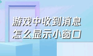 游戏中收到消息怎么显示小窗口