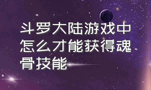 斗罗大陆游戏中怎么才能获得魂骨技能