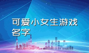 可爱小女生游戏名字（可爱小女生游戏名字两个字）