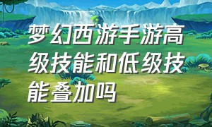 梦幻西游手游高级技能和低级技能叠加吗